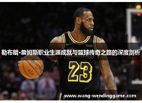 勒布朗·詹姆斯职业生涯成就与篮球传奇之路的深度剖析