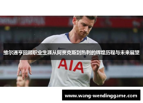 维尔通亨回顾职业生涯从阿贾克斯到热刺的辉煌历程与未来展望