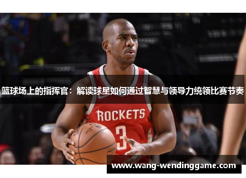 篮球场上的指挥官：解读球星如何通过智慧与领导力统领比赛节奏
