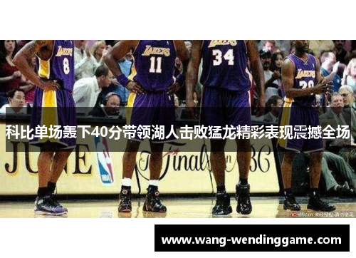 科比单场轰下40分带领湖人击败猛龙精彩表现震撼全场