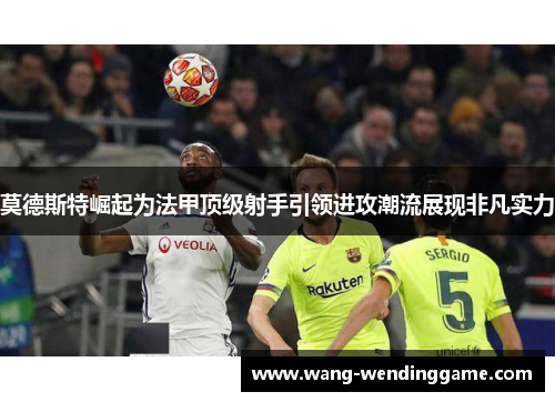 莫德斯特崛起为法甲顶级射手引领进攻潮流展现非凡实力