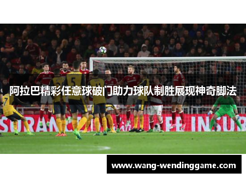 阿拉巴精彩任意球破门助力球队制胜展现神奇脚法