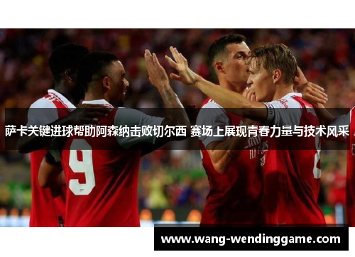 萨卡关键进球帮助阿森纳击败切尔西 赛场上展现青春力量与技术风采