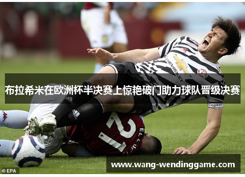 布拉希米在欧洲杯半决赛上惊艳破门助力球队晋级决赛