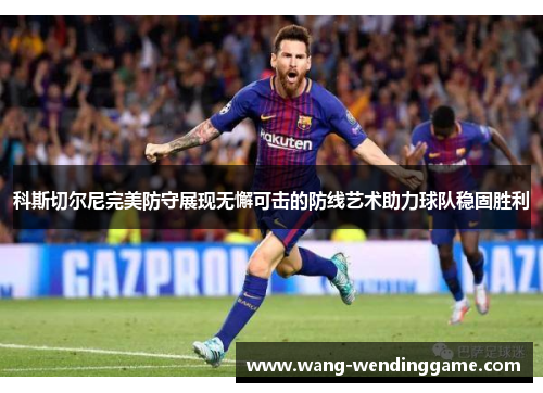 科斯切尔尼完美防守展现无懈可击的防线艺术助力球队稳固胜利