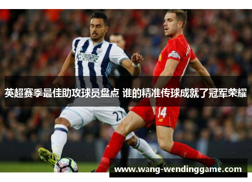 英超赛季最佳助攻球员盘点 谁的精准传球成就了冠军荣耀