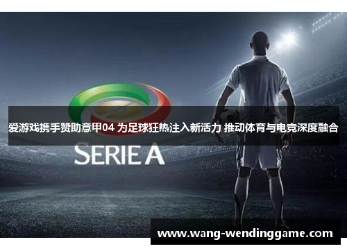 爱游戏携手赞助意甲04 为足球狂热注入新活力 推动体育与电竞深度融合