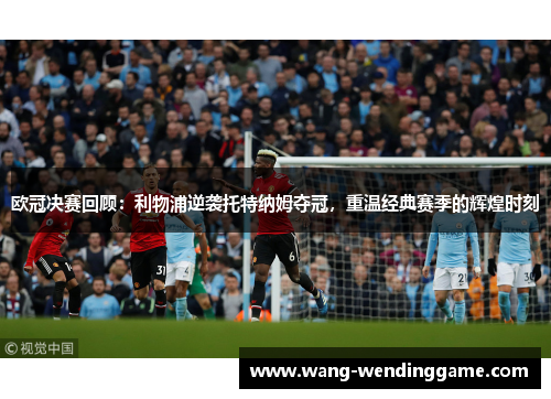 欧冠决赛回顾：利物浦逆袭托特纳姆夺冠，重温经典赛季的辉煌时刻