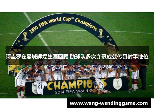 阿圭罗在曼城辉煌生涯回顾 助球队多次夺冠成就传奇射手地位