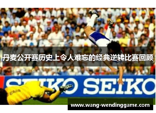 丹麦公开赛历史上令人难忘的经典逆转比赛回顾