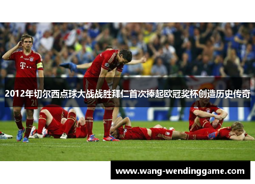 2012年切尔西点球大战战胜拜仁首次捧起欧冠奖杯创造历史传奇
