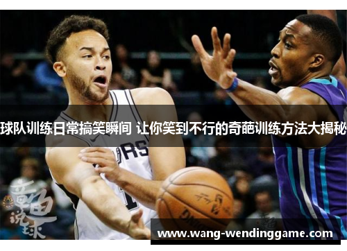 球队训练日常搞笑瞬间 让你笑到不行的奇葩训练方法大揭秘