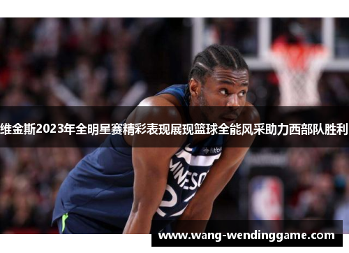 维金斯2023年全明星赛精彩表现展现篮球全能风采助力西部队胜利