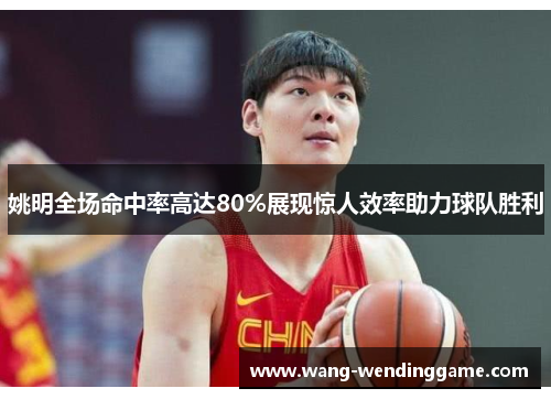 姚明全场命中率高达80%展现惊人效率助力球队胜利