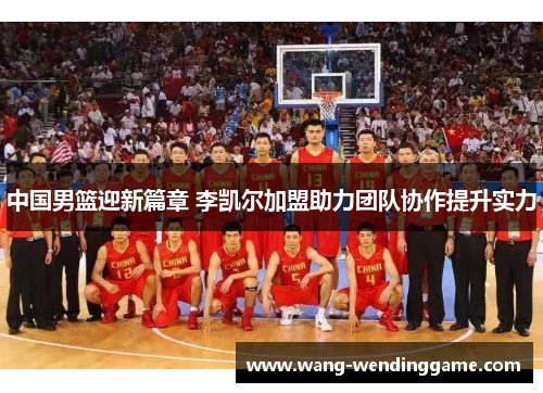 中国男篮迎新篇章 李凯尔加盟助力团队协作提升实力