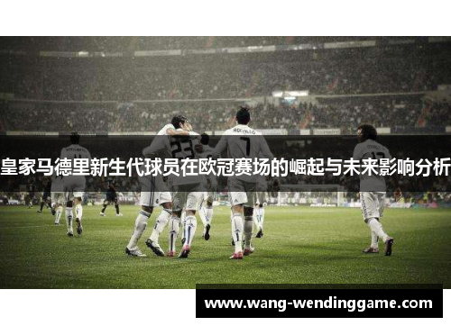 皇家马德里新生代球员在欧冠赛场的崛起与未来影响分析
