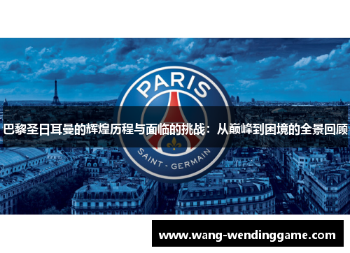 巴黎圣日耳曼的辉煌历程与面临的挑战：从巅峰到困境的全景回顾