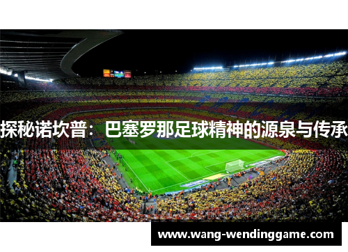 探秘诺坎普：巴塞罗那足球精神的源泉与传承