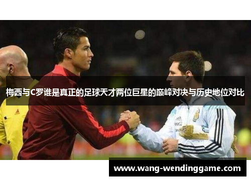 梅西与C罗谁是真正的足球天才两位巨星的巅峰对决与历史地位对比