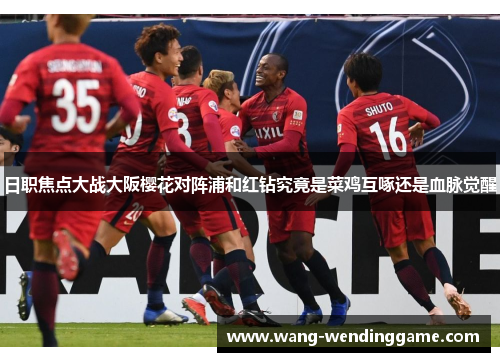 日职焦点大战大阪樱花对阵浦和红钻究竟是菜鸡互啄还是血脉觉醒