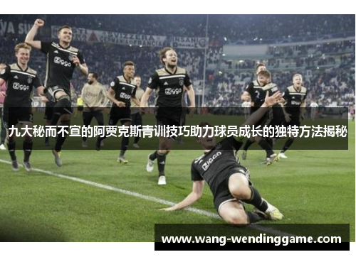 九大秘而不宣的阿贾克斯青训技巧助力球员成长的独特方法揭秘