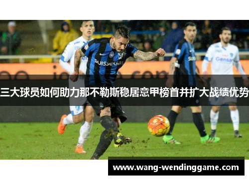 三大球员如何助力那不勒斯稳居意甲榜首并扩大战绩优势