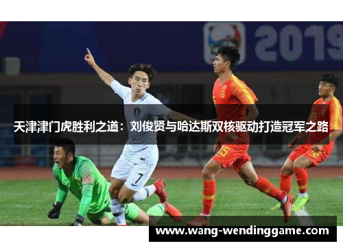 天津津门虎胜利之道：刘俊贤与哈达斯双核驱动打造冠军之路