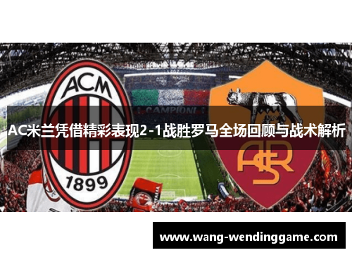 AC米兰凭借精彩表现2-1战胜罗马全场回顾与战术解析