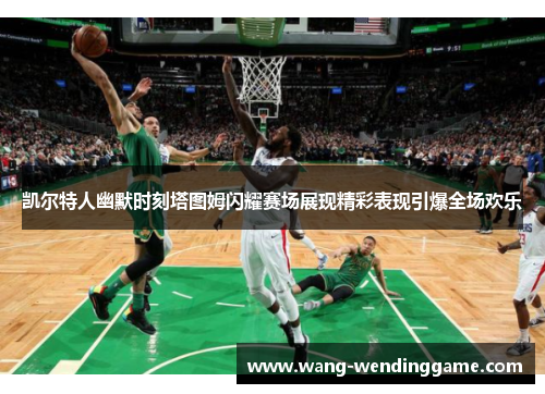凯尔特人幽默时刻塔图姆闪耀赛场展现精彩表现引爆全场欢乐
