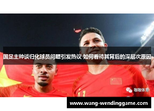 国足主帅谈归化球员问题引发热议 如何看待其背后的深层次原因