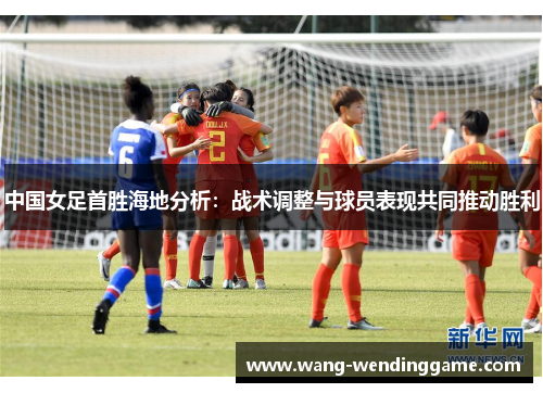 中国女足首胜海地分析：战术调整与球员表现共同推动胜利