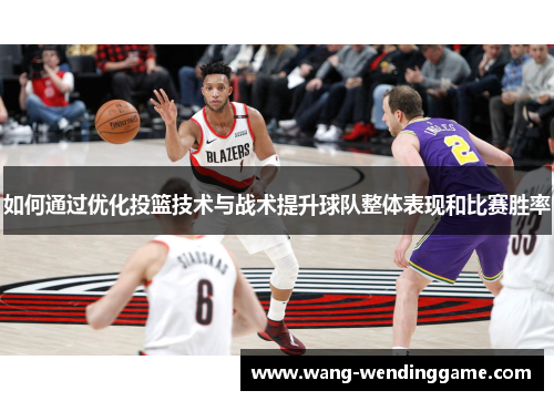 如何通过优化投篮技术与战术提升球队整体表现和比赛胜率