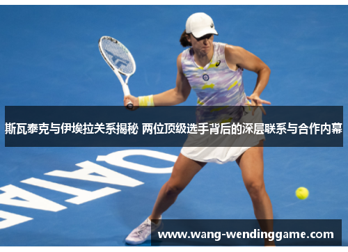 斯瓦泰克与伊埃拉关系揭秘 两位顶级选手背后的深层联系与合作内幕