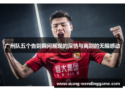 广州队五个告别瞬间展现的深情与离别的无限感动