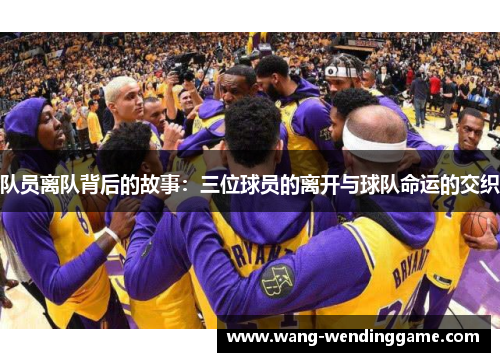 队员离队背后的故事：三位球员的离开与球队命运的交织