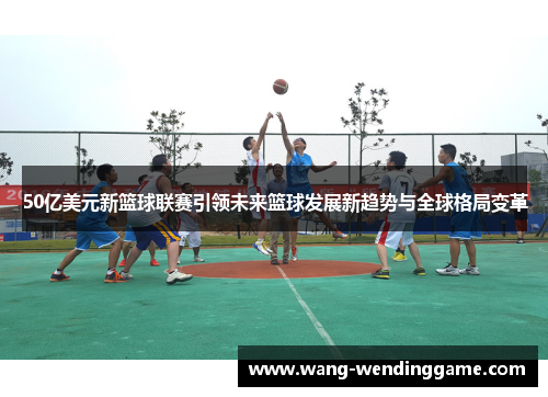 50亿美元新篮球联赛引领未来篮球发展新趋势与全球格局变革