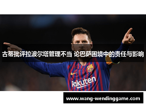 古蒂批评拉波尔塔管理不当 论巴萨困境中的责任与影响