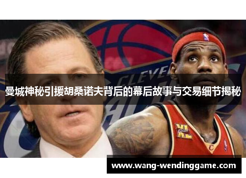 曼城神秘引援胡桑诺夫背后的幕后故事与交易细节揭秘