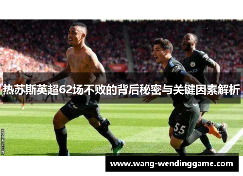 热苏斯英超62场不败的背后秘密与关键因素解析
