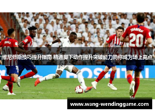 维尼修斯技巧提升指南 精通脚下动作提升突破能力助你成为场上亮点