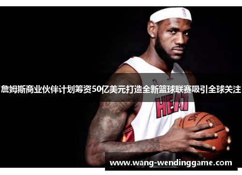 詹姆斯商业伙伴计划筹资50亿美元打造全新篮球联赛吸引全球关注
