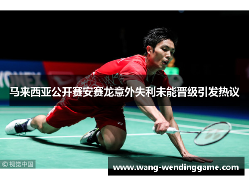 马来西亚公开赛安赛龙意外失利未能晋级引发热议
