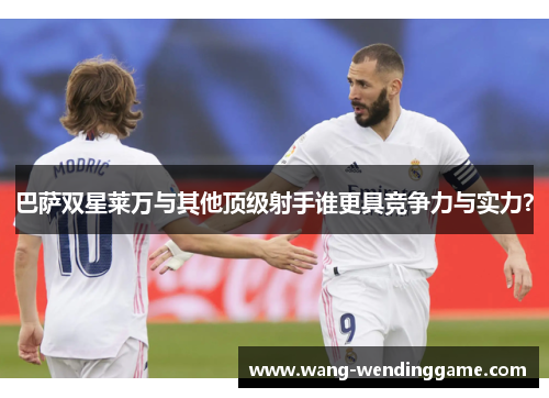 巴萨双星莱万与其他顶级射手谁更具竞争力与实力？