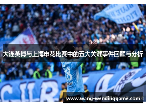 大连英博与上海申花比赛中的五大关键事件回顾与分析