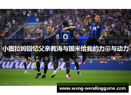 小图拉姆回忆父亲教诲与国米给我的力量与动力