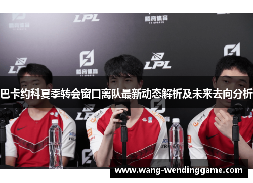 巴卡约科夏季转会窗口离队最新动态解析及未来去向分析