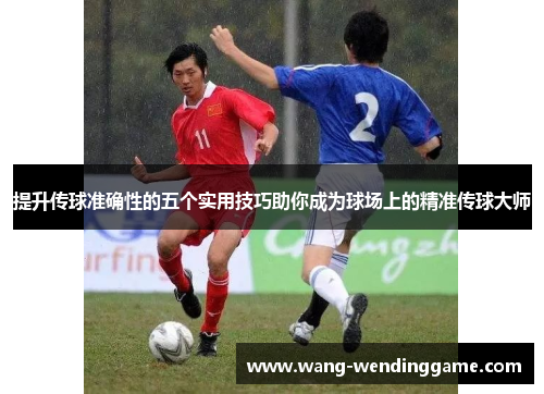 提升传球准确性的五个实用技巧助你成为球场上的精准传球大师