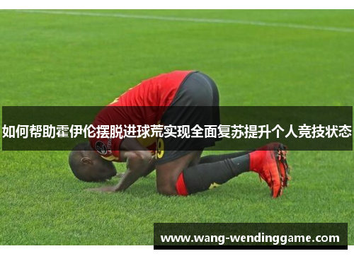 如何帮助霍伊伦摆脱进球荒实现全面复苏提升个人竞技状态