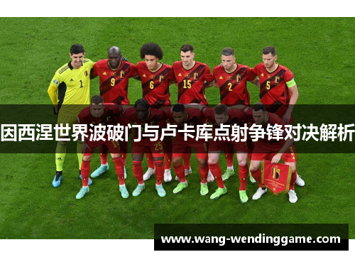 因西涅世界波破门与卢卡库点射争锋对决解析