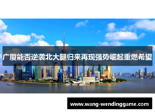 广厦能否逆袭北大腿归来再现强势崛起重燃希望